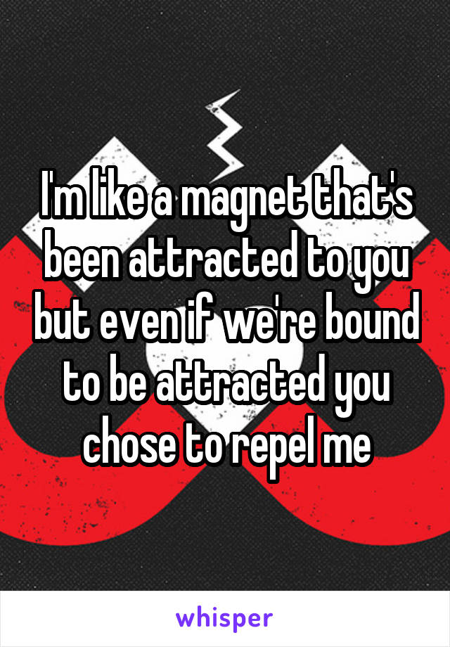 I'm like a magnet that's been attracted to you but even if we're bound to be attracted you chose to repel me