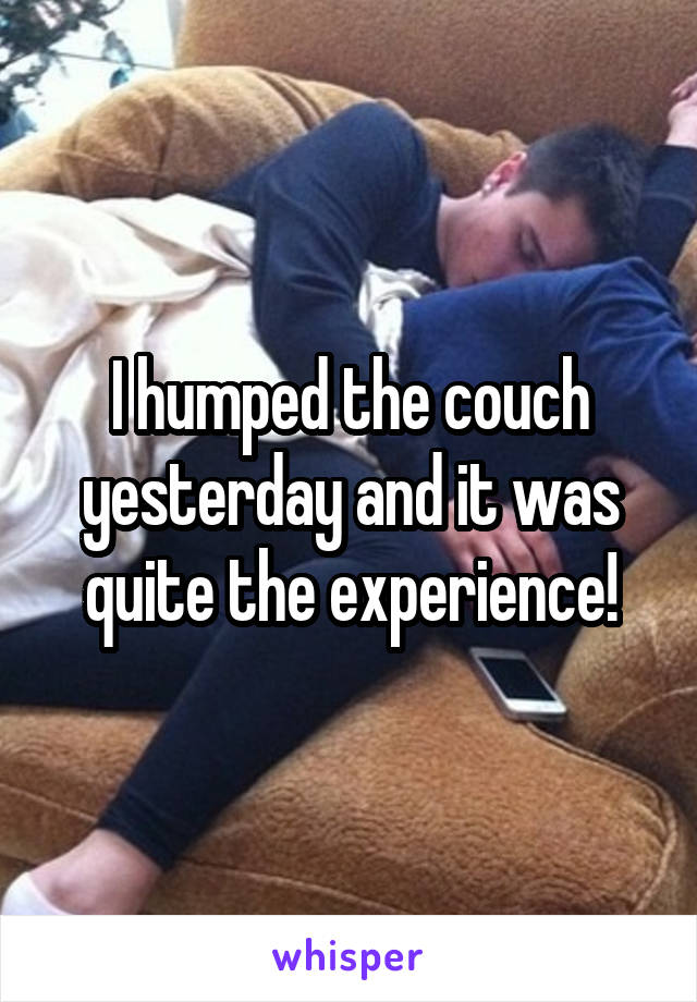 I humped the couch yesterday and it was quite the experience!