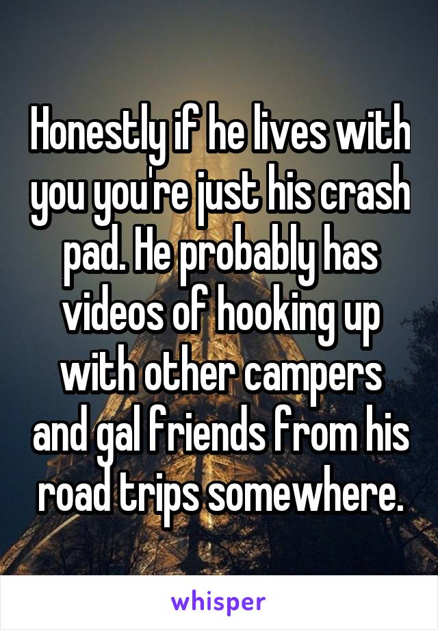 Honestly if he lives with you you're just his crash pad. He probably has videos of hooking up with other campers and gal friends from his road trips somewhere.