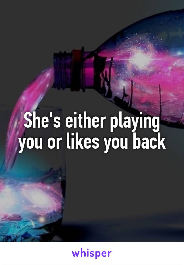 She's either playing you or likes you back