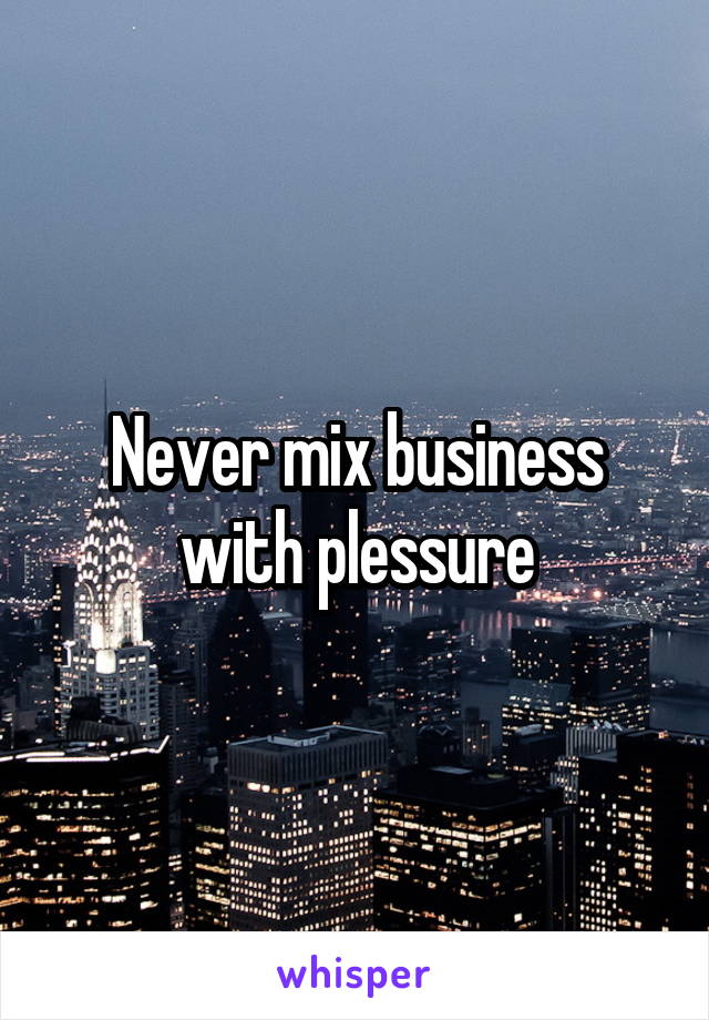 Never mix business with plessure