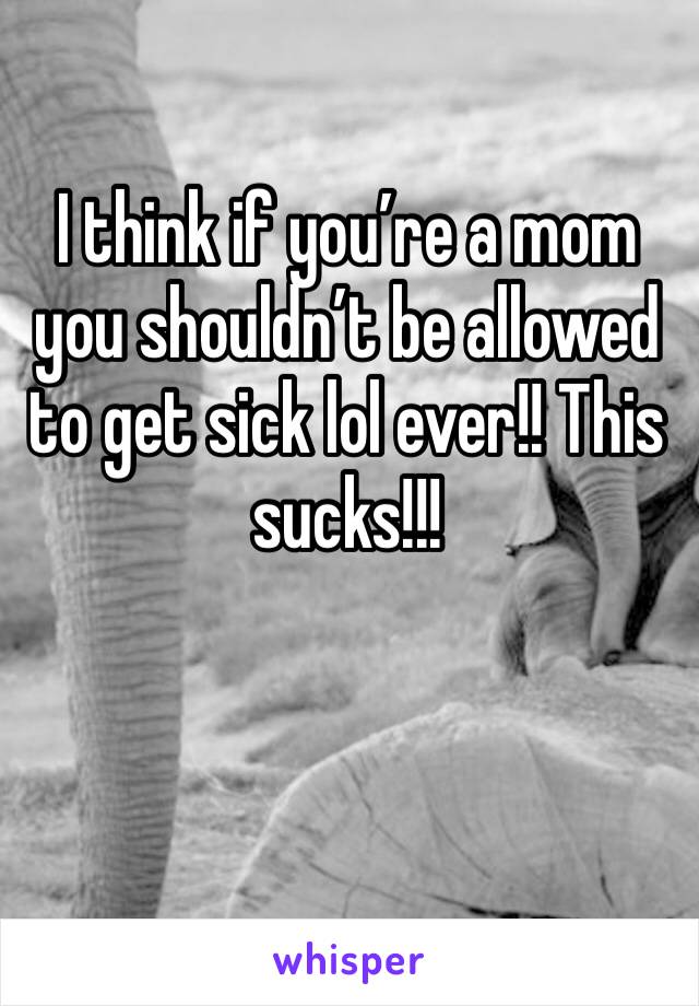 I think if you’re a mom you shouldn’t be allowed to get sick lol ever!! This sucks!!! 