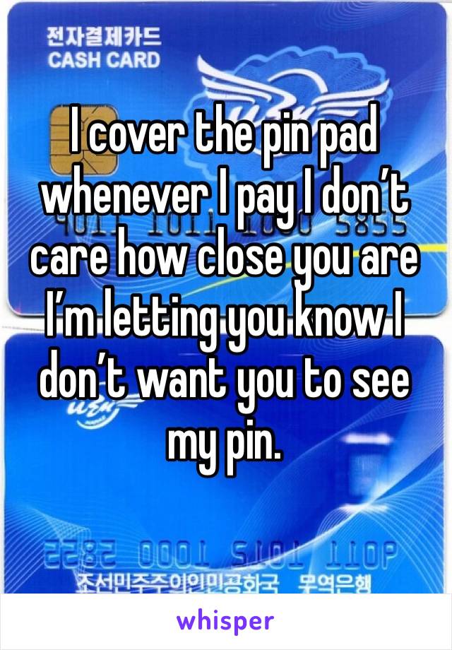 I cover the pin pad whenever I pay I don’t care how close you are I’m letting you know I don’t want you to see my pin.