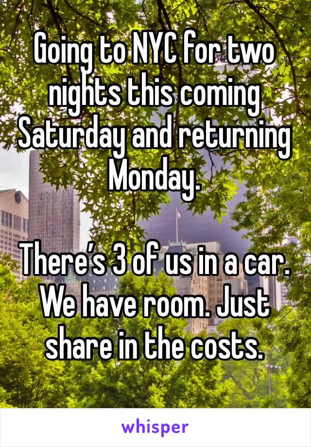 Going to NYC for two nights this coming Saturday and returning Monday.

There’s 3 of us in a car. We have room. Just share in the costs.