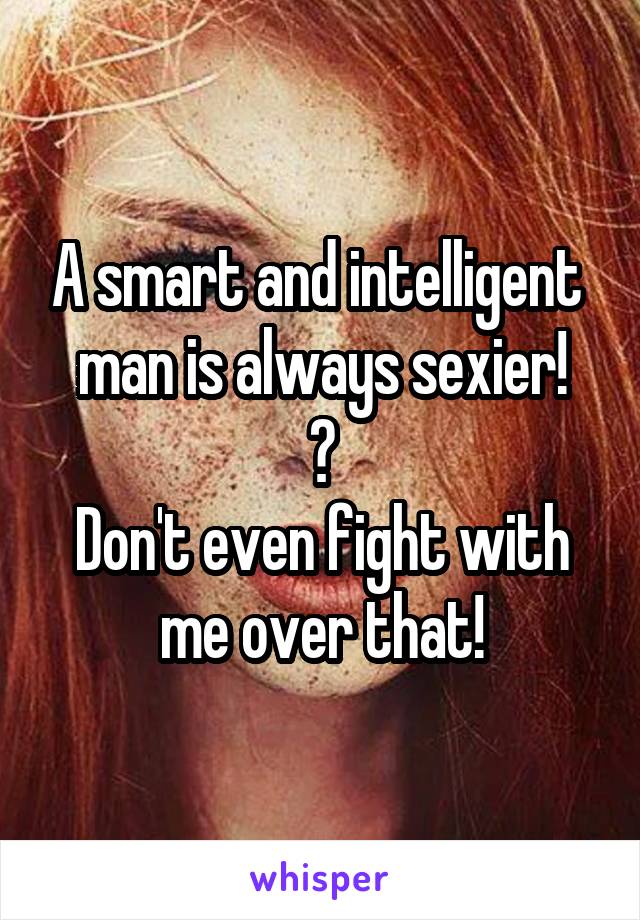 A smart and intelligent  man is always sexier!
😍
Don't even fight with me over that!