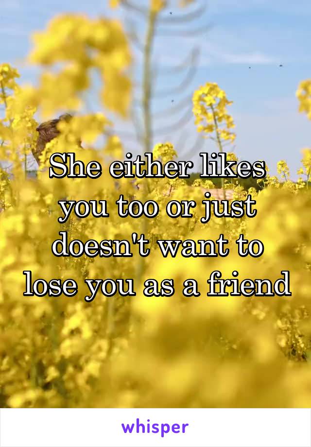 She either likes you too or just doesn't want to lose you as a friend