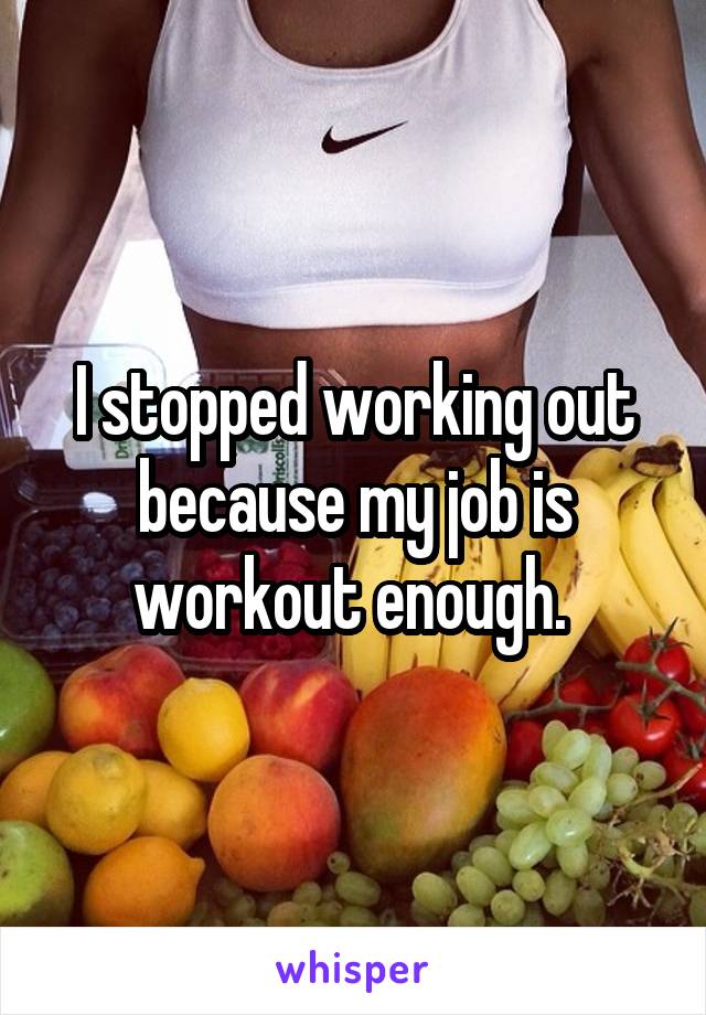 I stopped working out because my job is workout enough. 