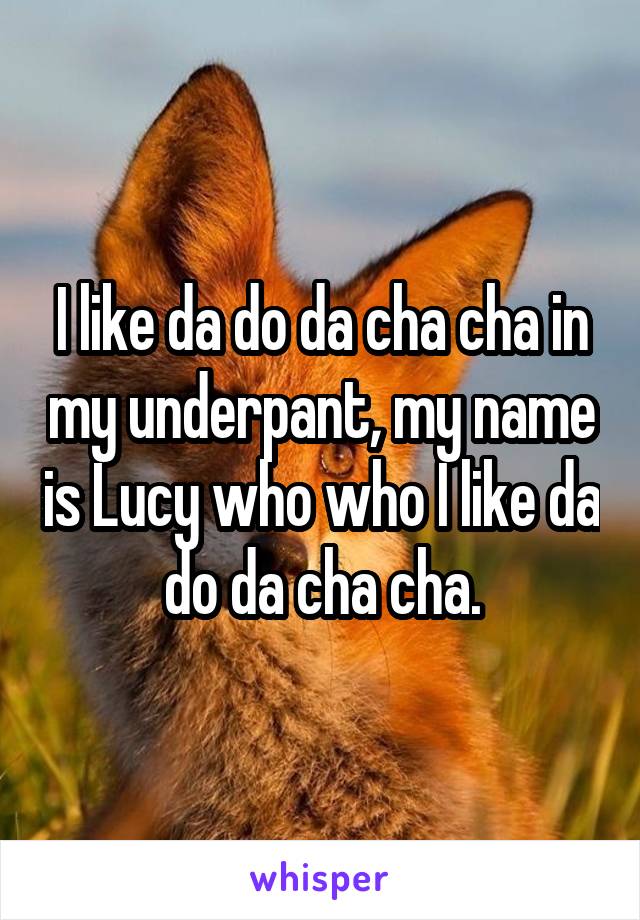 I like da do da cha cha in my underpant, my name is Lucy who who I like da do da cha cha.