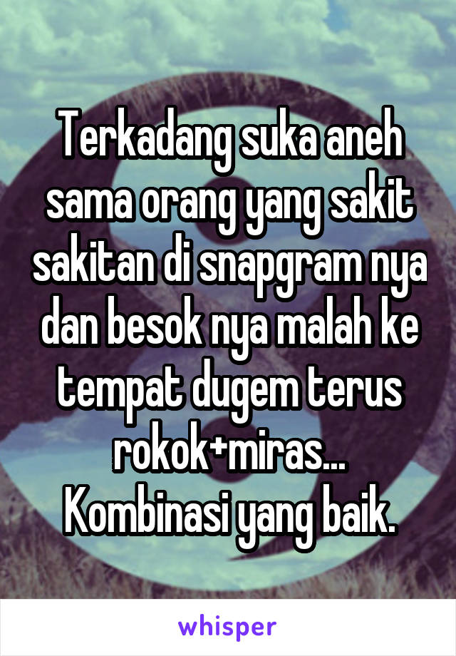 Terkadang suka aneh sama orang yang sakit sakitan di snapgram nya dan besok nya malah ke tempat dugem terus rokok+miras... Kombinasi yang baik.