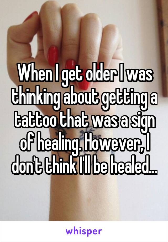 When I get older I was thinking about getting a tattoo that was a sign of healing. However, I don't think I'll be healed...