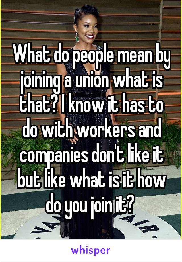 What do people mean by joining a union what is that? I know it has to do with workers and companies don't like it but like what is it how do you join it? 