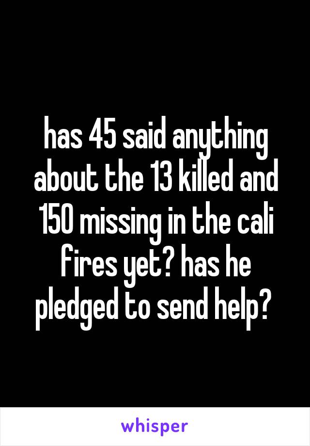 has 45 said anything about the 13 killed and 150 missing in the cali fires yet? has he pledged to send help? 