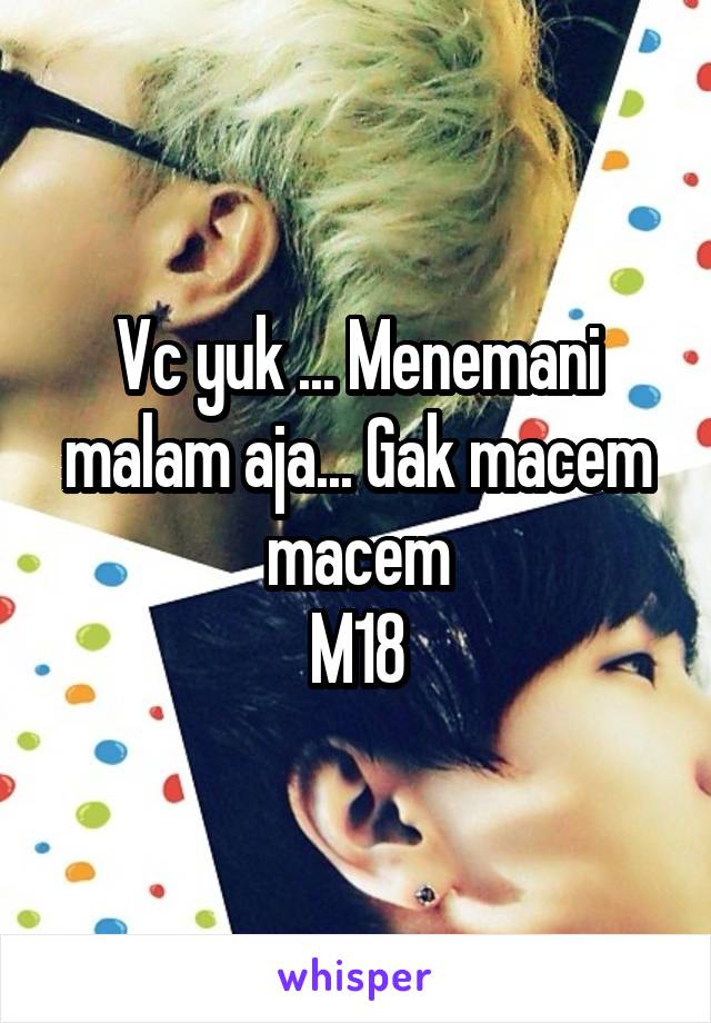 Vc yuk ... Menemani malam aja... Gak macem macem
M18