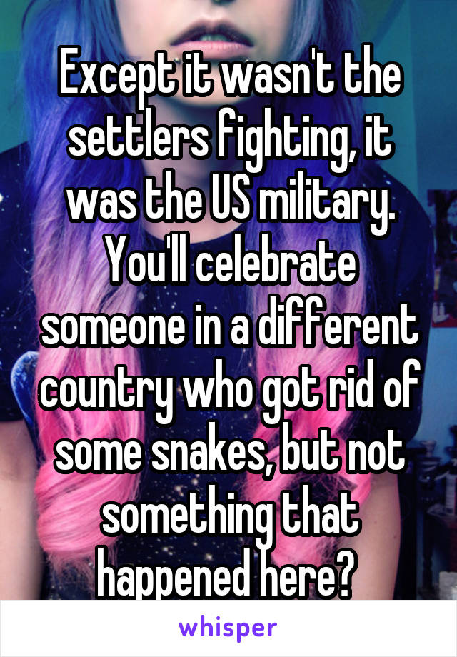Except it wasn't the settlers fighting, it was the US military. You'll celebrate someone in a different country who got rid of some snakes, but not something that happened here? 