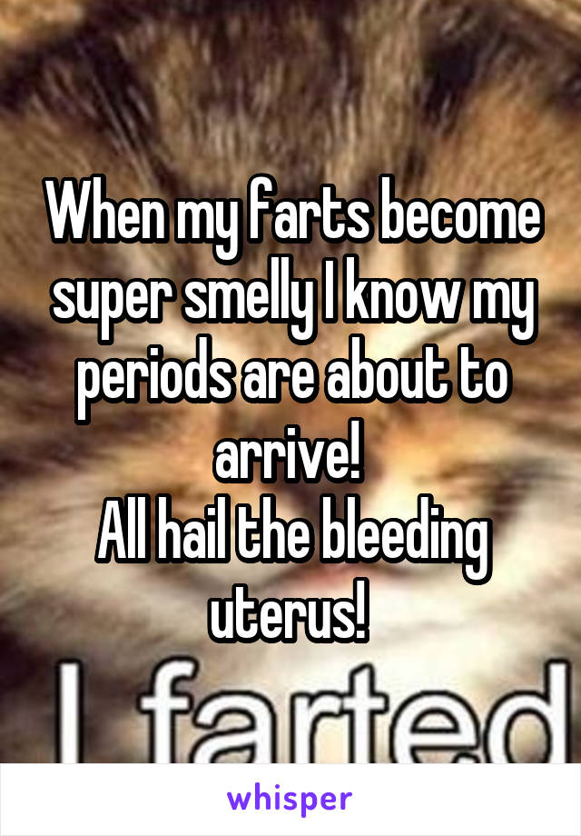 When my farts become super smelly I know my periods are about to arrive! 
All hail the bleeding uterus! 