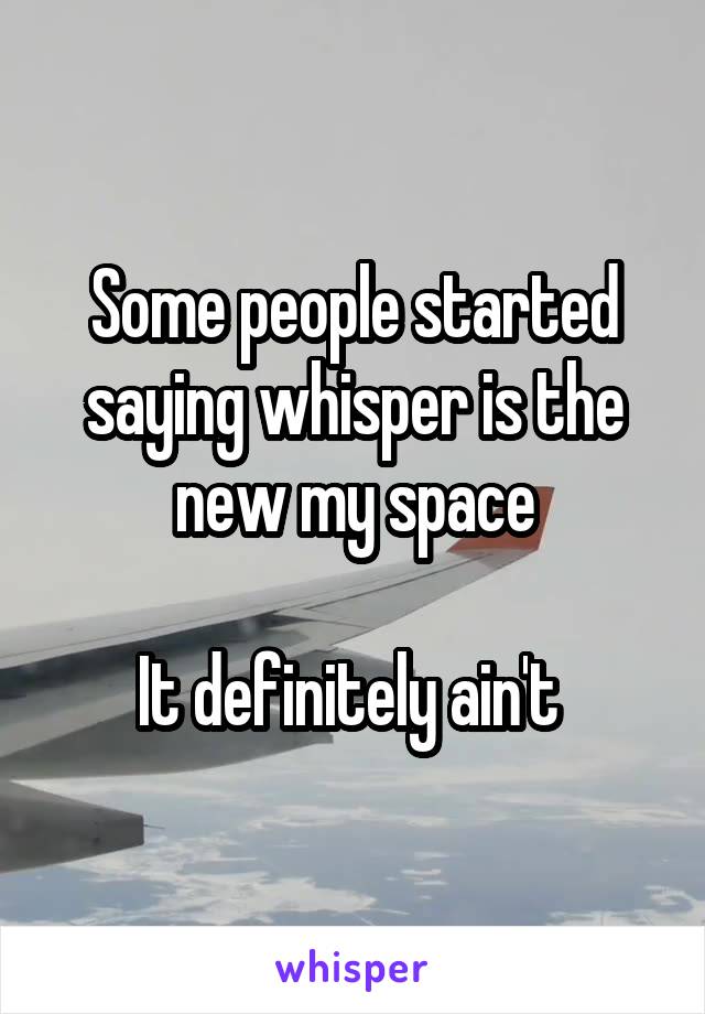 Some people started saying whisper is the new my space

It definitely ain't 