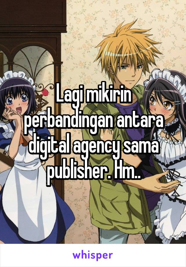 Lagi mikirin perbandingan antara digital agency sama publisher. Hm..