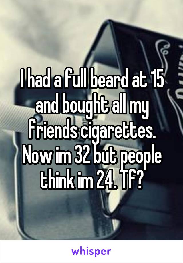 I had a full beard at 15 and bought all my friends cigarettes. Now im 32 but people think im 24. Tf?