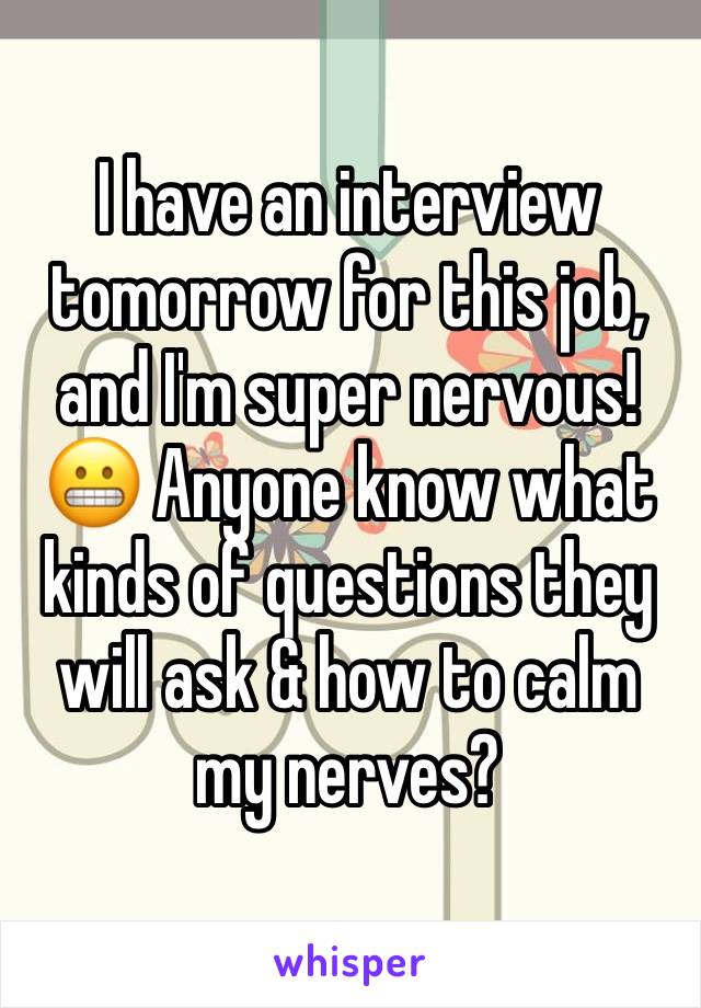 I have an interview tomorrow for this job, and I'm super nervous! 😬 Anyone know what kinds of questions they will ask & how to calm my nerves? 