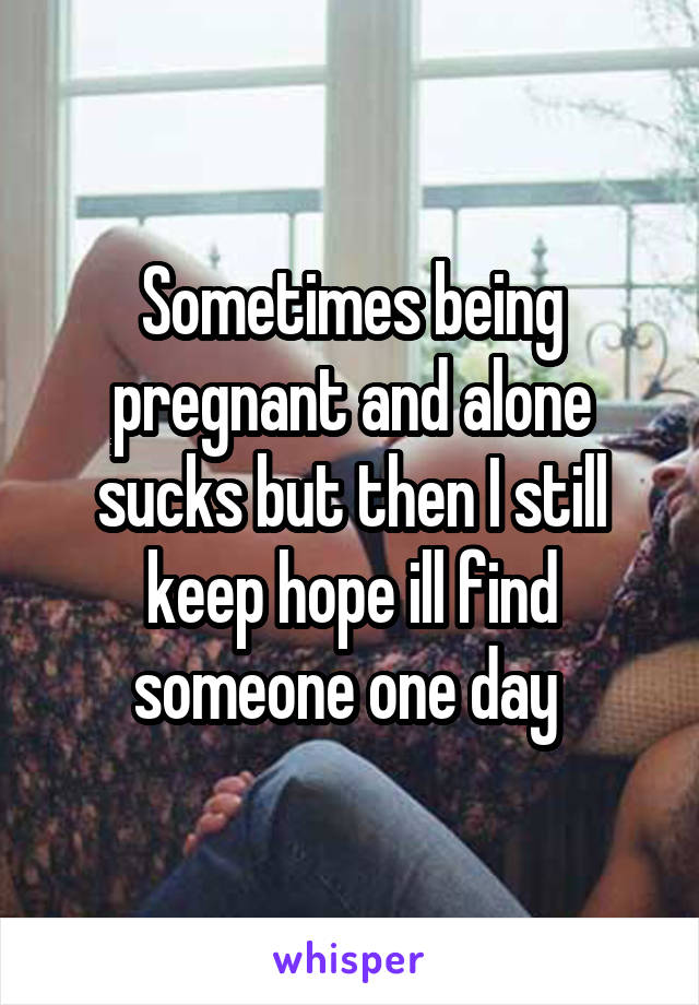 Sometimes being pregnant and alone sucks but then I still keep hope ill find someone one day 