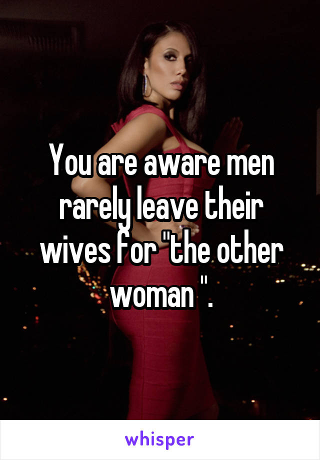 You are aware men rarely leave their wives for "the other woman ".