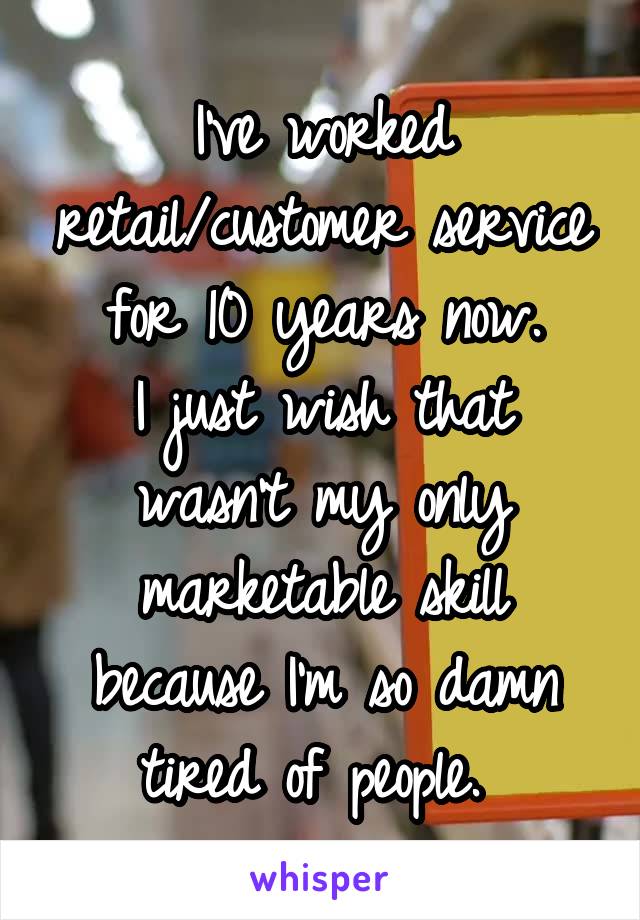 I've worked retail/customer service for 10 years now.
I just wish that wasn't my only marketable skill because I'm so damn tired of people. 