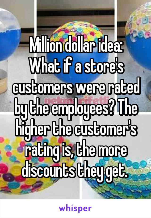 Million dollar idea:
What if a store's customers were rated by the employees? The higher the customer's rating is, the more discounts they get. 