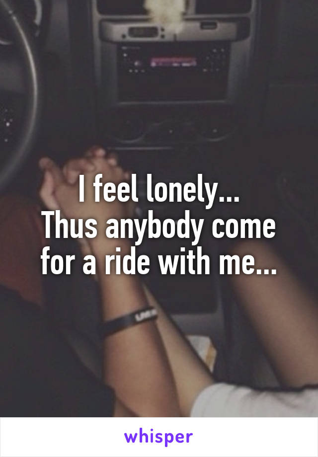 I feel lonely...
Thus anybody come for a ride with me...