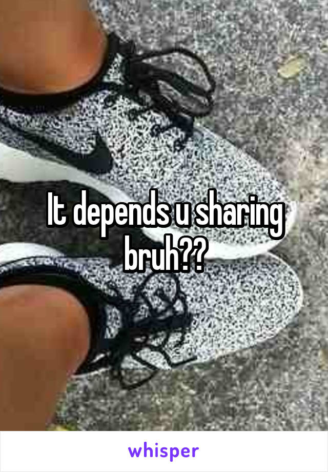 It depends u sharing bruh??