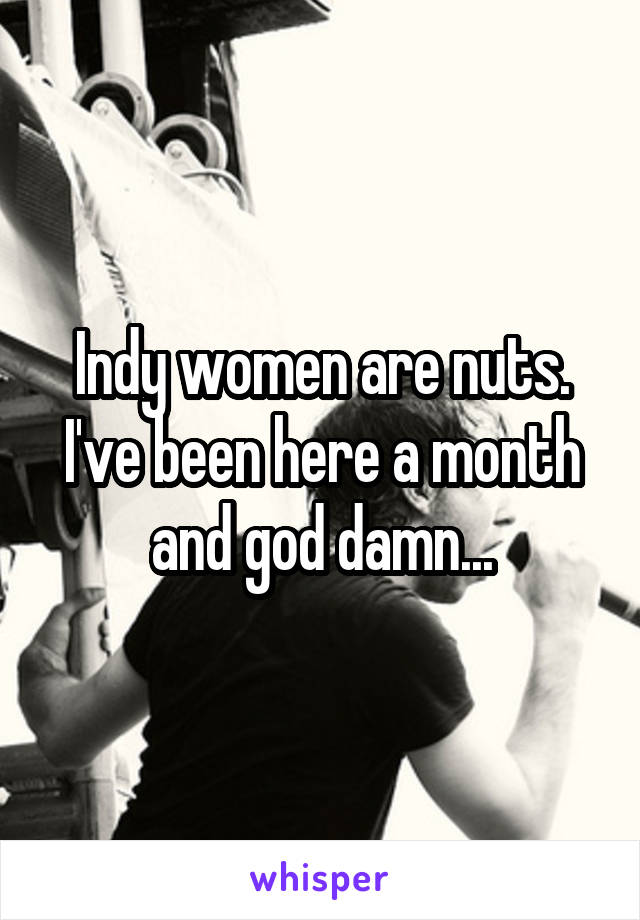 Indy women are nuts. I've been here a month and god damn...