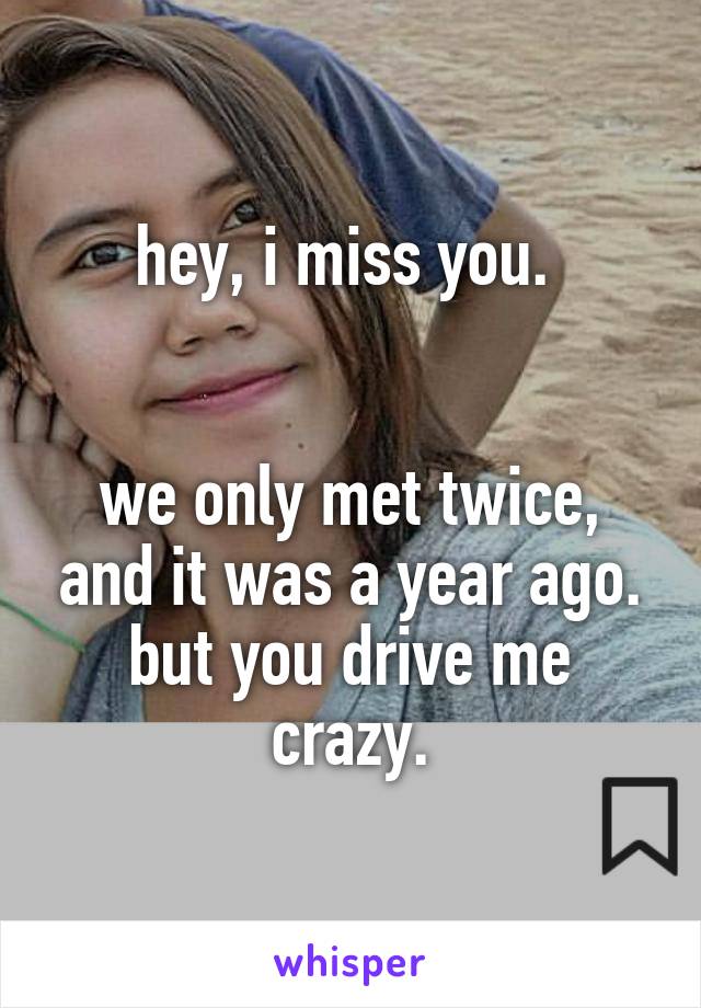 hey, i miss you. 


we only met twice, and it was a year ago. but you drive me crazy.