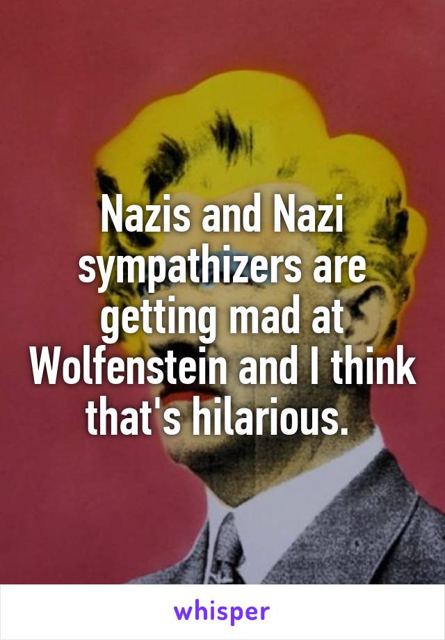 Nazis and Nazi sympathizers are getting mad at Wolfenstein and I think that's hilarious. 