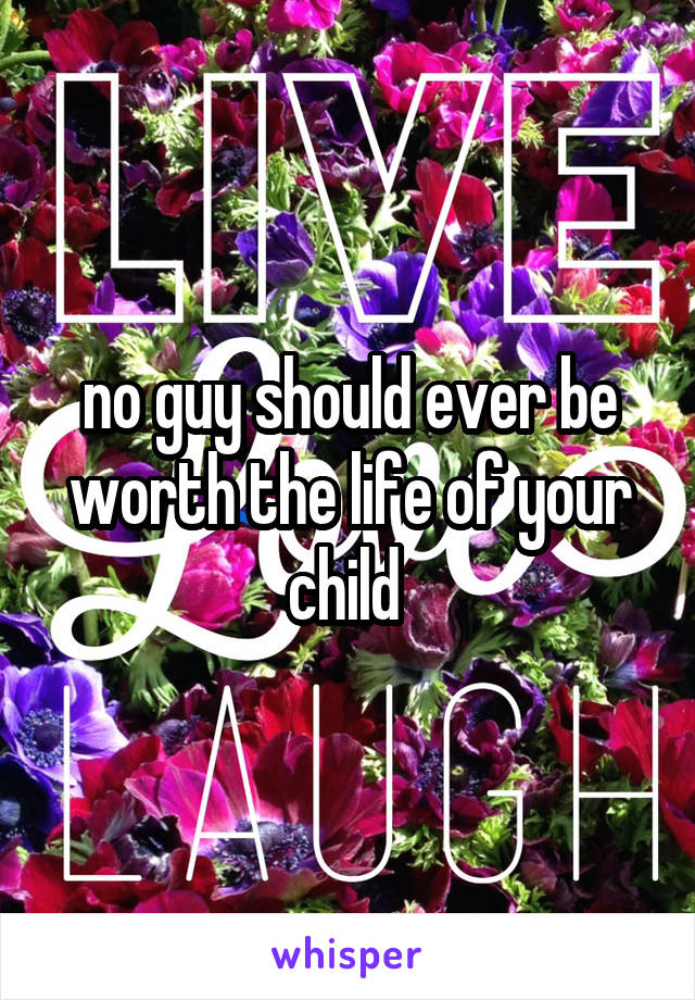 no guy should ever be worth the life of your child 