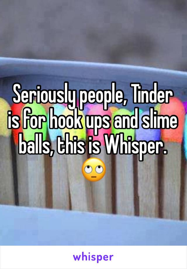 Seriously people, Tinder is for hook ups and slime balls, this is Whisper. 🙄