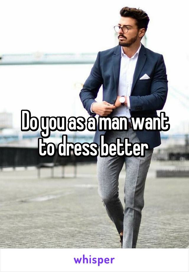 Do you as a man want to dress better 