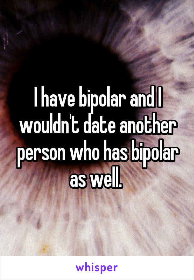 I have bipolar and I wouldn't date another person who has bipolar as well. 