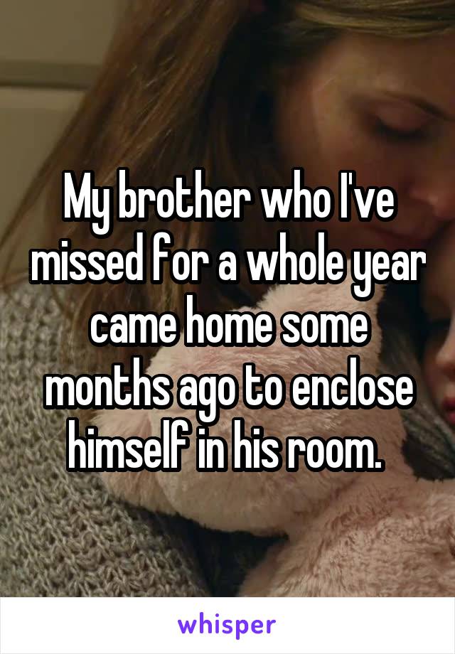 My brother who I've missed for a whole year came home some months ago to enclose himself in his room. 