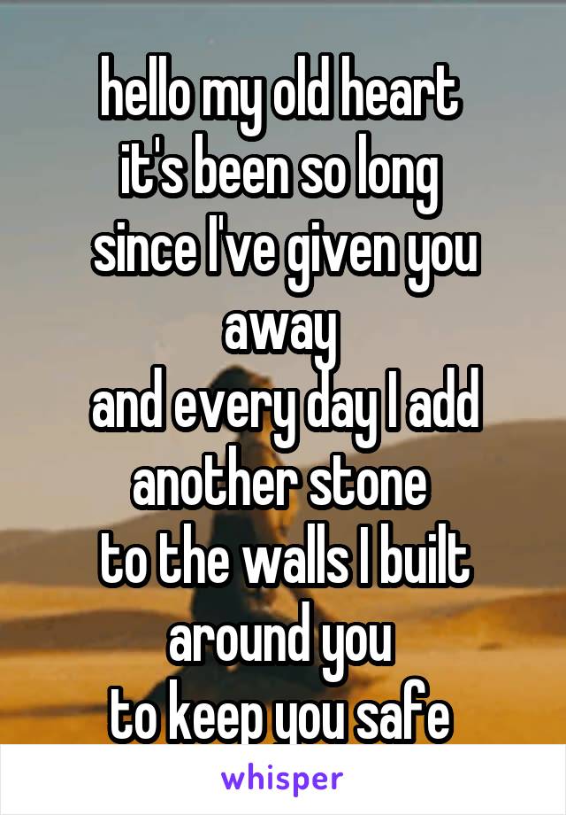 hello my old heart 
it's been so long 
since I've given you away 
and every day I add another stone 
to the walls I built around you 
to keep you safe 