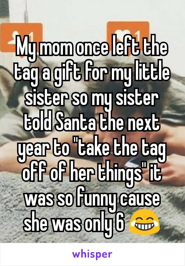 My mom once left the tag a gift for my little sister so my sister told Santa the next year to "take the tag off of her things" it was so funny cause she was only 6 😂