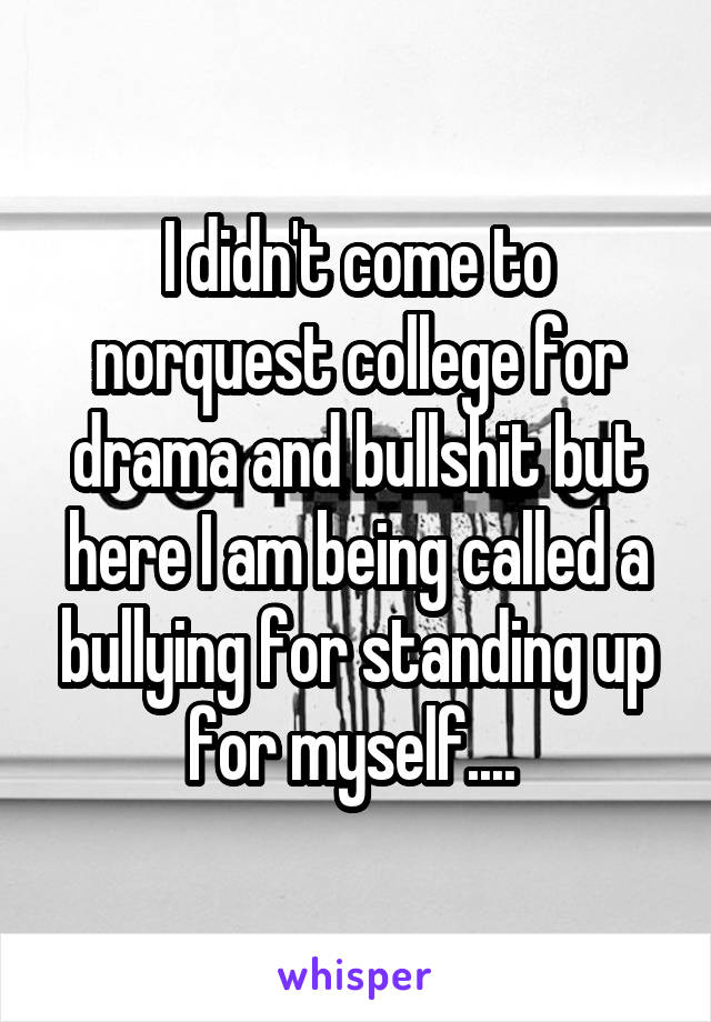 I didn't come to norquest college for drama and bullshit but here I am being called a bullying for standing up for myself.... 