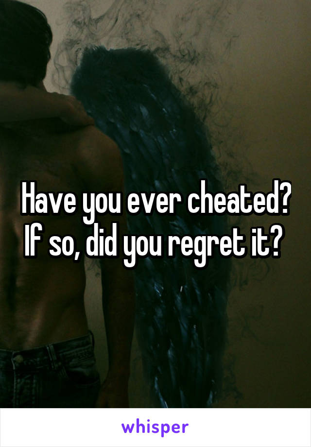 Have you ever cheated? If so, did you regret it? 