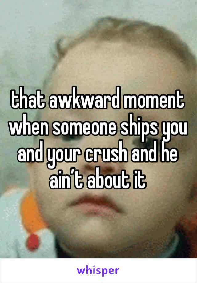 that awkward moment when someone ships you and your crush and he ain’t about it