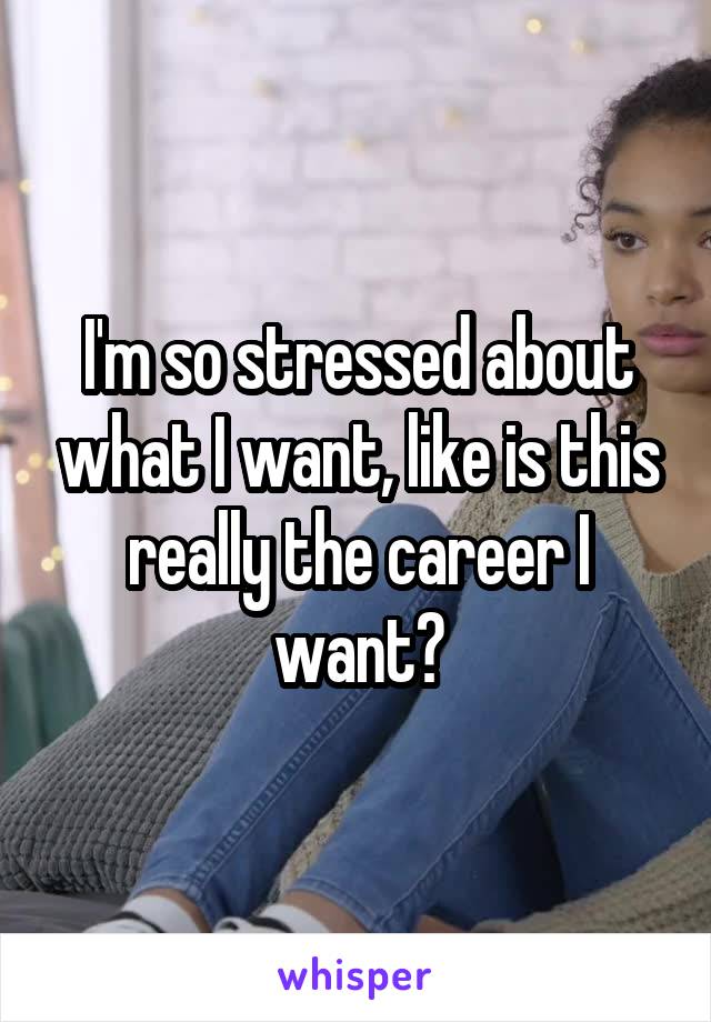 I'm so stressed about what I want, like is this really the career I want?