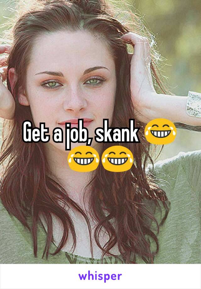 Get a job, skank 😂😂😂