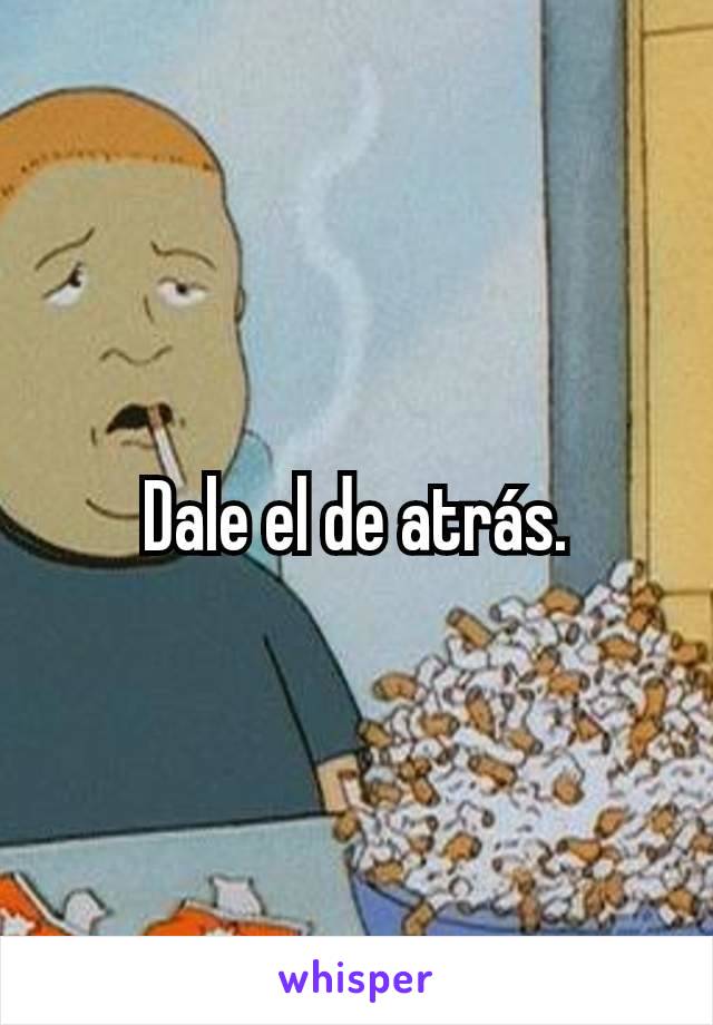 Dale el de atrás.