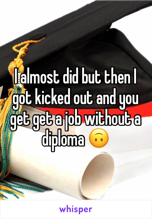 I almost did but then I got kicked out and you get get a job without a diploma 🙃