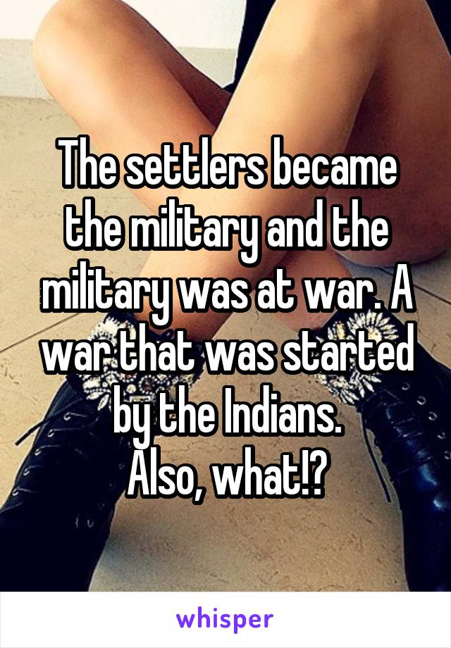 The settlers became the military and the military was at war. A war that was started by the Indians.
Also, what!?