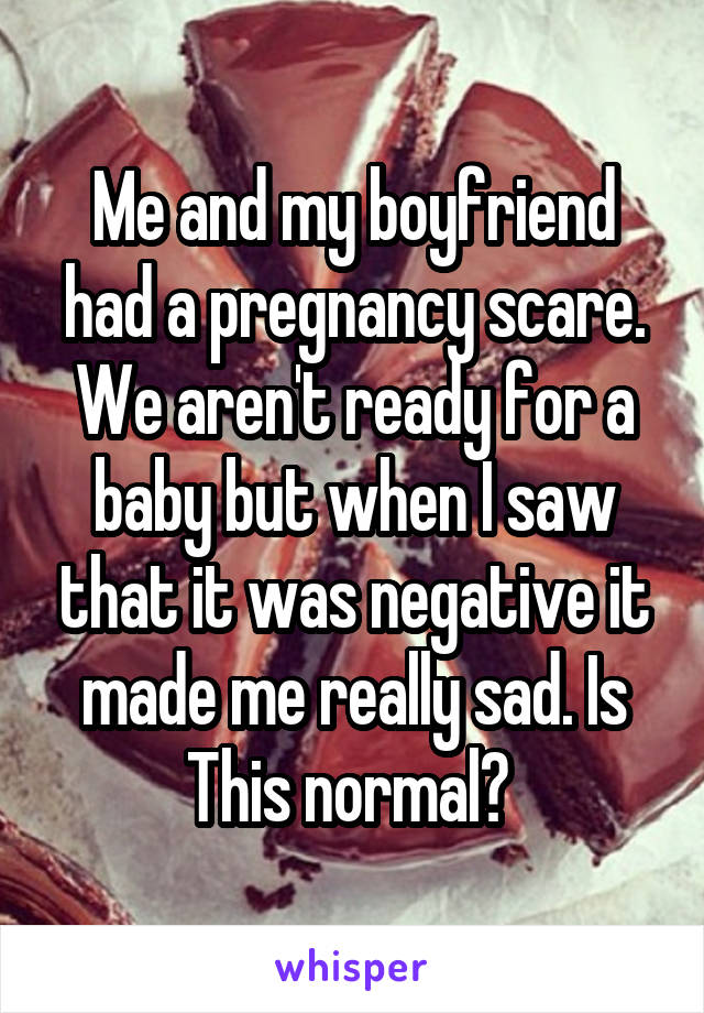 Me and my boyfriend had a pregnancy scare. We aren't ready for a baby but when I saw that it was negative it made me really sad. Is This normal? 