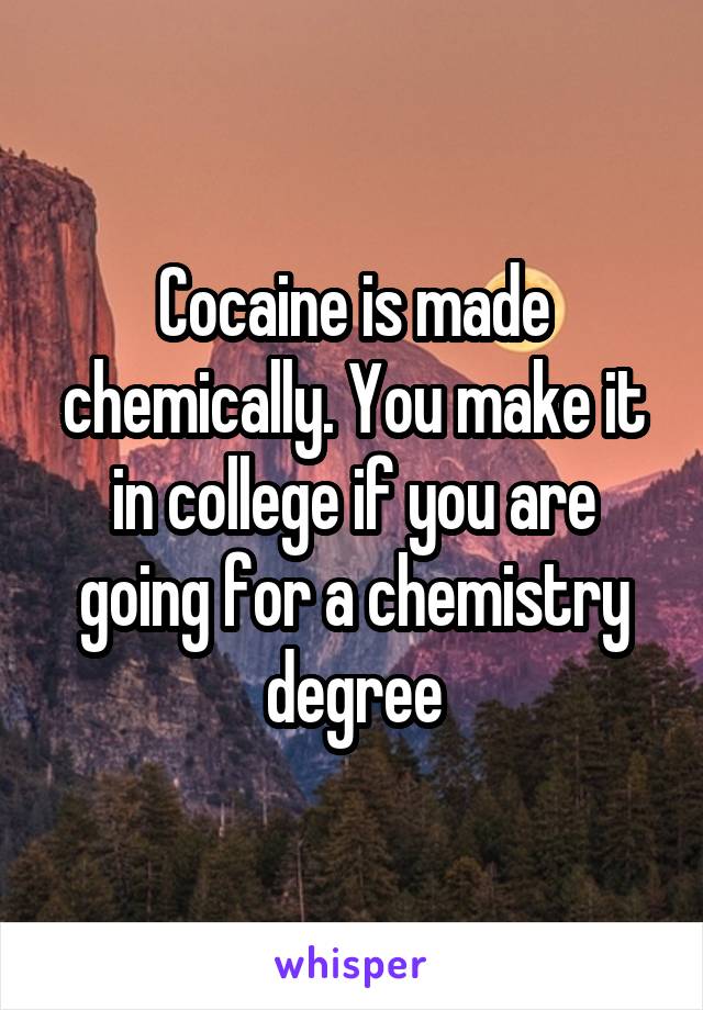 Cocaine is made chemically. You make it in college if you are going for a chemistry degree