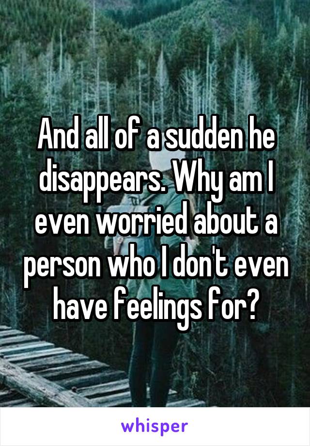 And all of a sudden he disappears. Why am I even worried about a person who I don't even have feelings for?